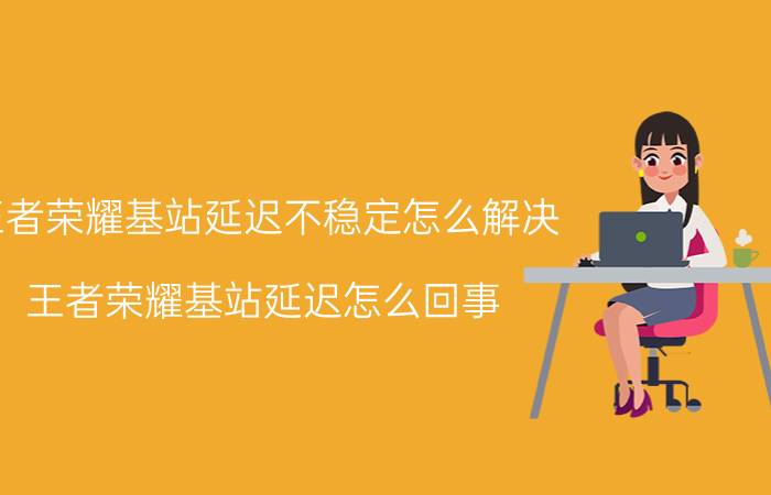 王者荣耀基站延迟不稳定怎么解决 王者荣耀基站延迟怎么回事？